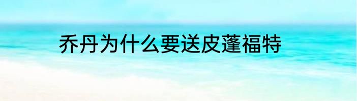 乔丹为什么要送皮蓬福特