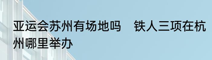 亚运会苏州有场地吗　铁人三项在杭州哪里举办