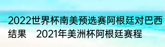 2022世界杯南美预选赛阿根廷对巴西结果　2021年美洲杯阿根廷赛程