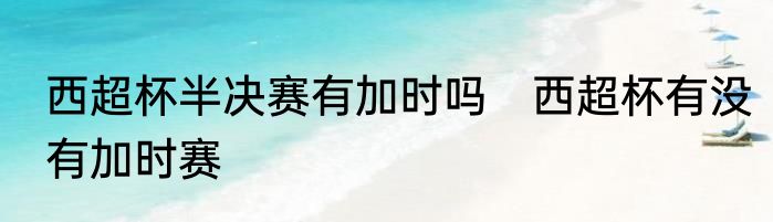 西超杯半决赛有加时吗　西超杯有没有加时赛
