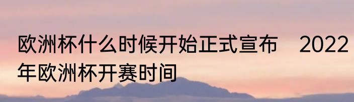 欧洲杯什么时候开始正式宣布　2022年欧洲杯开赛时间