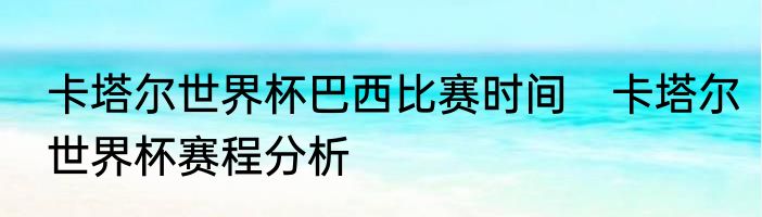 卡塔尔世界杯巴西比赛时间　卡塔尔世界杯赛程分析