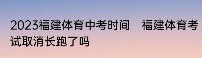 2023福建体育中考时间　福建体育考试取消长跑了吗