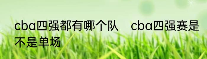 cba四强都有哪个队　cba四强赛是不是单场