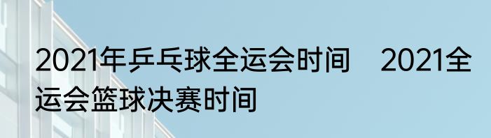 2021年乒乓球全运会时间　2021全运会篮球决赛时间