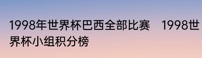 1998年世界杯巴西全部比赛　1998世界杯小组积分榜