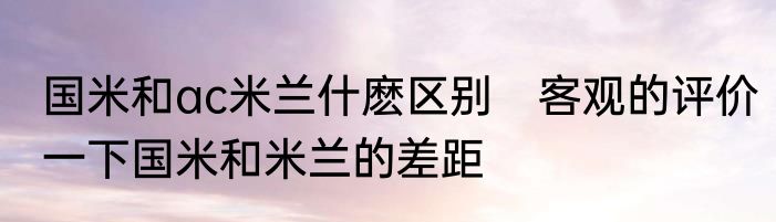国米和ac米兰什麽区别　客观的评价一下国米和米兰的差距