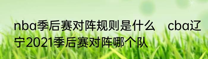 nba季后赛对阵规则是什么　cba辽宁2021季后赛对阵哪个队