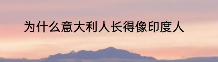为什么意大利人长得像印度人