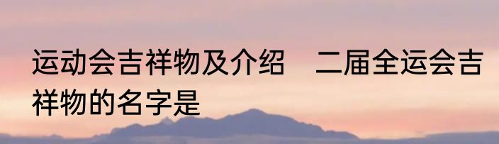运动会吉祥物及介绍　二届全运会吉祥物的名字是