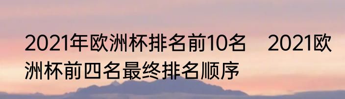 2021年欧洲杯排名前10名　2021欧洲杯前四名最终排名顺序