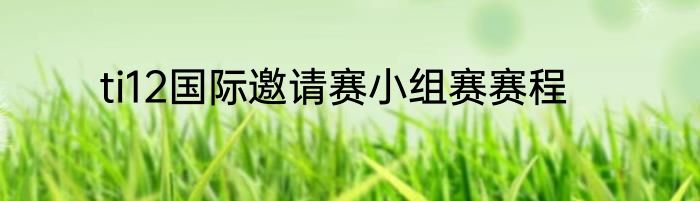 ti12国际邀请赛小组赛赛程