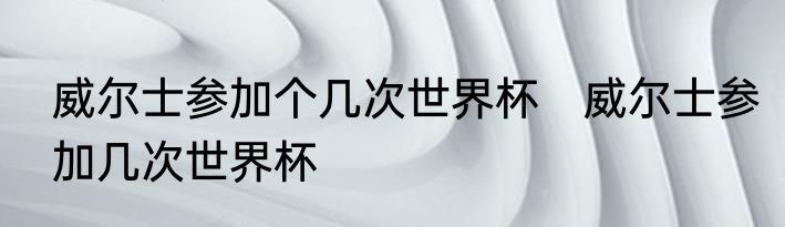 威尔士参加个几次世界杯　威尔士参加几次世界杯