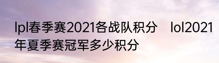 lpl春季赛2021各战队积分　lol2021年夏季赛冠军多少积分