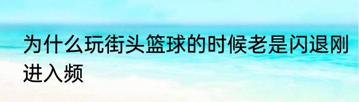 为什么玩街头篮球的时候老是闪退刚进入频