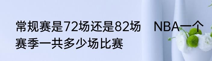 常规赛是72场还是82场　NBA一个赛季一共多少场比赛