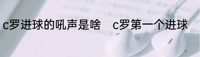 c罗进球的吼声是啥　c罗第一个进球