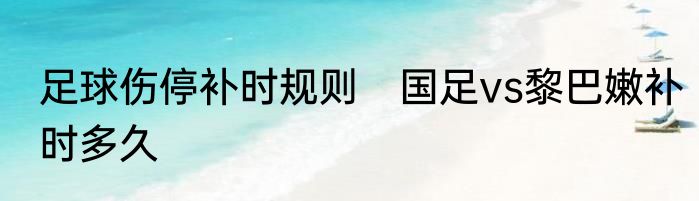 足球伤停补时规则　国足vs黎巴嫩补时多久