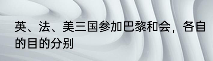 英、法、美三国参加巴黎和会，各自的目的分别