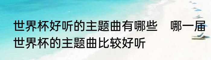 世界杯好听的主题曲有哪些　哪一届世界杯的主题曲比较好听