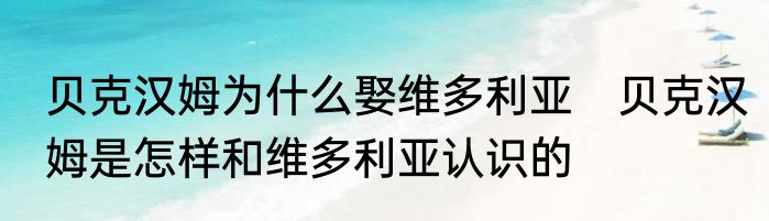 贝克汉姆为什么娶维多利亚　贝克汉姆是怎样和维多利亚认识的
