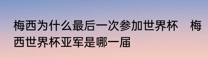 梅西为什么最后一次参加世界杯　梅西世界杯亚军是哪一届
