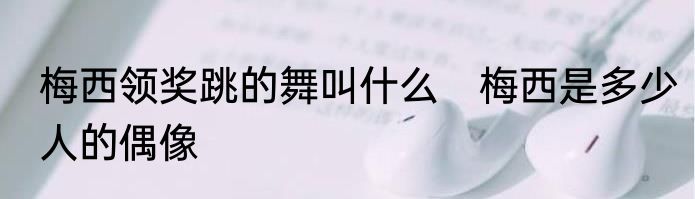 梅西领奖跳的舞叫什么　梅西是多少人的偶像