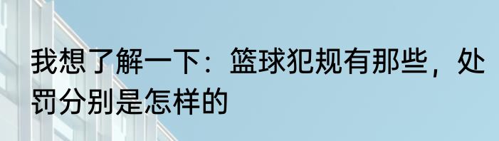 我想了解一下：篮球犯规有那些，处罚分别是怎样的