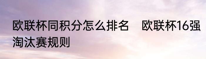 欧联杯同积分怎么排名　欧联杯16强淘汰赛规则