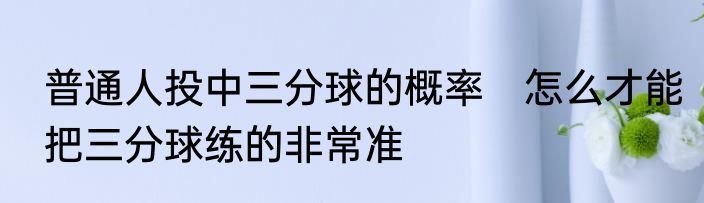普通人投中三分球的概率　怎么才能把三分球练的非常准