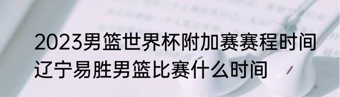 2023男篮世界杯附加赛赛程时间　辽宁易胜男篮比赛什么时间