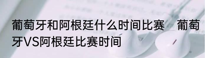 葡萄牙和阿根廷什么时间比赛　葡萄牙VS阿根廷比赛时间