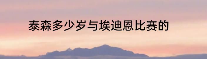 泰森多少岁与埃迪恩比赛的