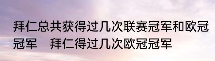 拜仁总共获得过几次联赛冠军和欧冠冠军　拜仁得过几次欧冠冠军