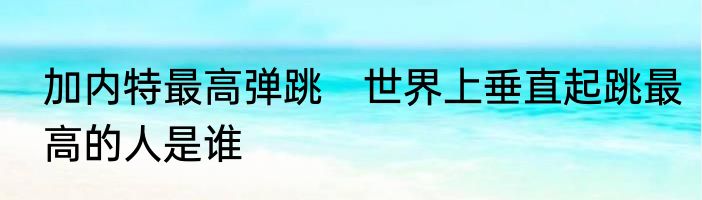 加内特最高弹跳　世界上垂直起跳最高的人是谁