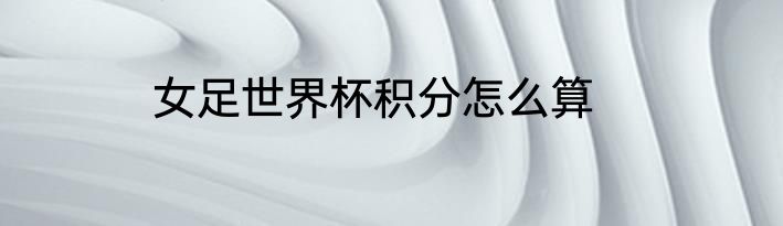 女足世界杯积分怎么算