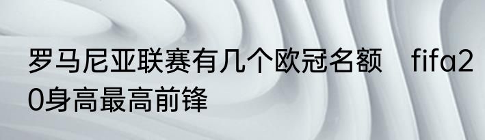 罗马尼亚联赛有几个欧冠名额　fifa20身高最高前锋