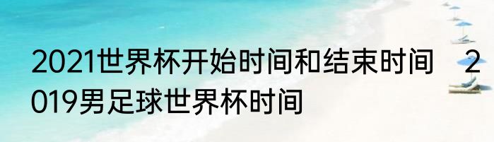 2021世界杯开始时间和结束时间　2019男足球世界杯时间