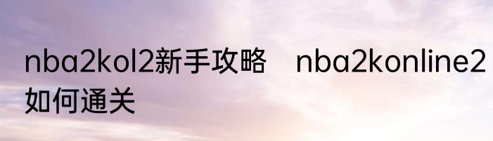 nba2kol2新手攻略　nba2konline2如何通关
