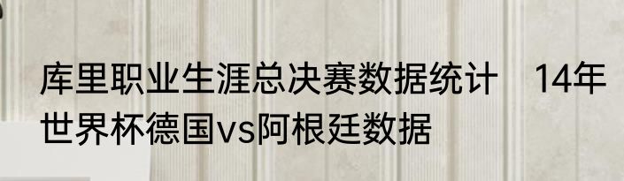 库里职业生涯总决赛数据统计　14年世界杯德国vs阿根廷数据