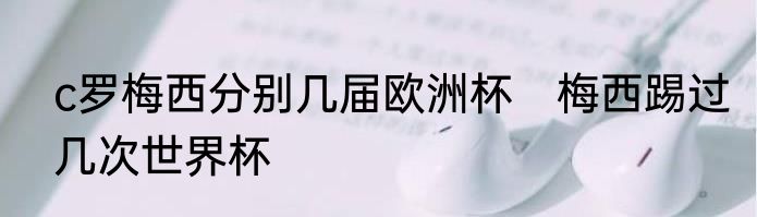 c罗梅西分别几届欧洲杯　梅西踢过几次世界杯