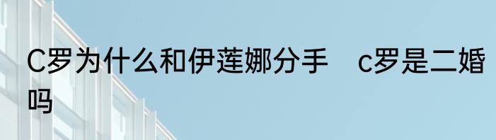 C罗为什么和伊莲娜分手　c罗是二婚吗