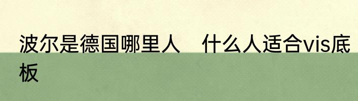 波尔是德国哪里人　什么人适合vis底板
