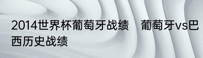 2014世界杯葡萄牙战绩　葡萄牙vs巴西历史战绩