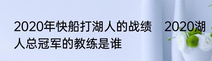 2020年快船打湖人的战绩　2020湖人总冠军的教练是谁