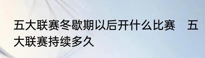五大联赛冬歇期以后开什么比赛　五大联赛持续多久