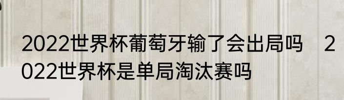 2022世界杯葡萄牙输了会出局吗　2022世界杯是单局淘汰赛吗