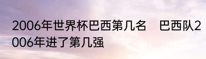 2006年世界杯巴西第几名　巴西队2006年进了第几强