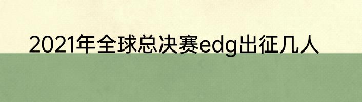 2021年全球总决赛edg出征几人