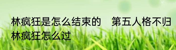 林疯狂是怎么结束的　第五人格不归林疯狂怎么过